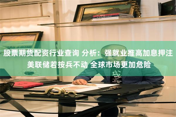 股票期货配资行业查询 分析：强就业推高加息押注 美联储若按兵不动 全球市场更加危险