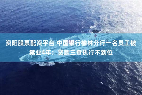 资阳股票配资平台 中国银行榆林分行一名员工被禁业4年：贷款三查执行不到位