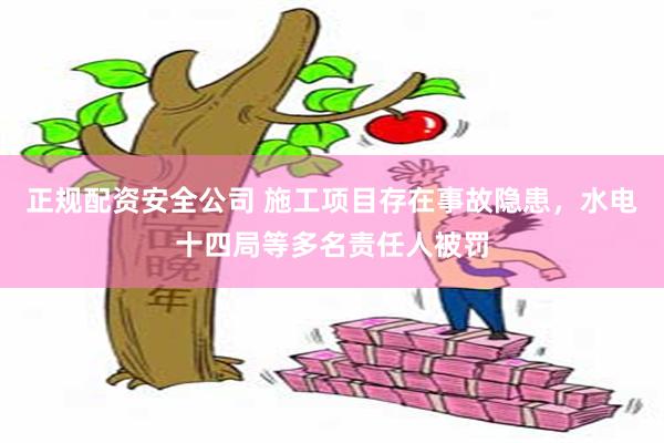 正规配资安全公司 施工项目存在事故隐患,水电十四局等多名责任人被罚