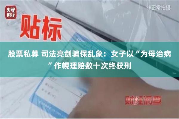 股票私募 司法亮剑骗保乱象：女子以“为母治病”作幌理赔数十次终获刑