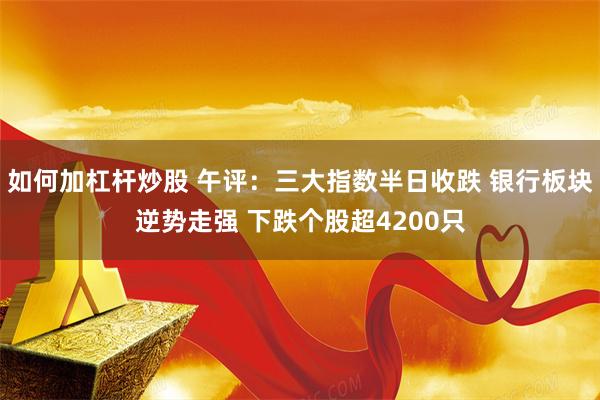 如何加杠杆炒股 午评:三大指数半日收跌 银行板块逆势走强 下跌个股超4200只