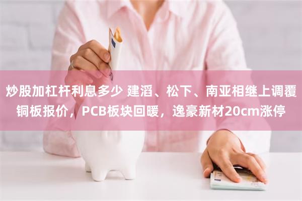 炒股加杠杆利息多少 建滔、松下、南亚相继上调覆铜板报价，PCB板块回暖，逸豪新材20cm涨停