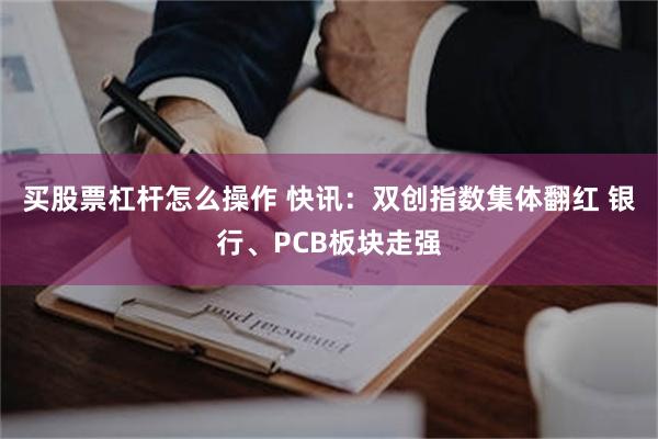 买股票杠杆怎么操作 快讯：双创指数集体翻红 银行、PCB板块走强