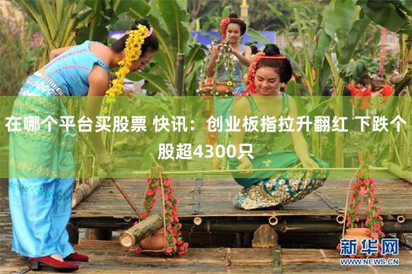 在哪个平台买股票 快讯：创业板指拉升翻红 下跌个股超4300只