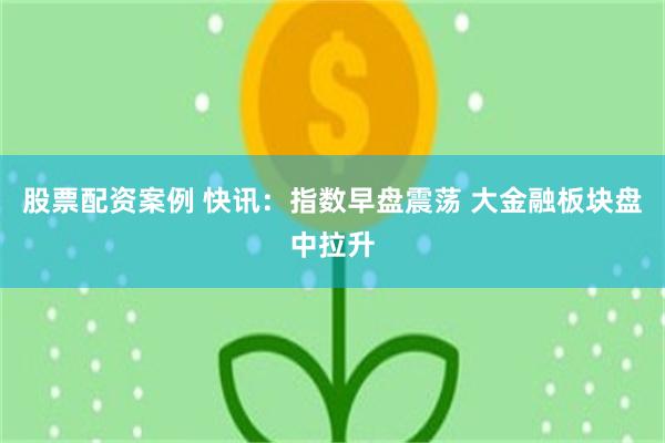 股票配资案例 快讯：指数早盘震荡 大金融板块盘中拉升