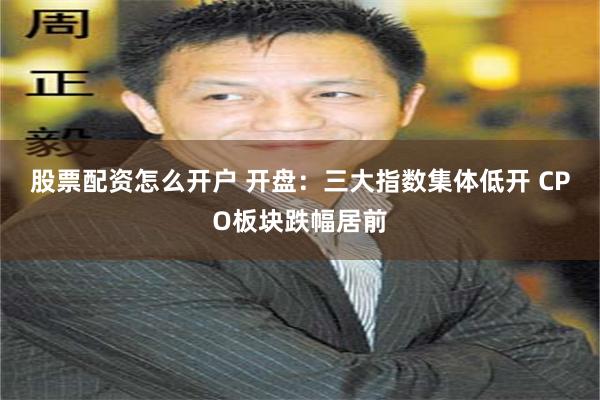股票配资怎么开户 开盘：三大指数集体低开 CPO板块跌幅居前