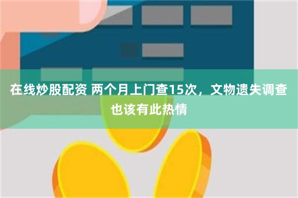 在线炒股配资 两个月上门查15次，文物遗失调查也该有此热情