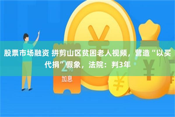 股票市场融资 拼剪山区贫困老人视频，营造“以买代捐”假象，法院：判3年