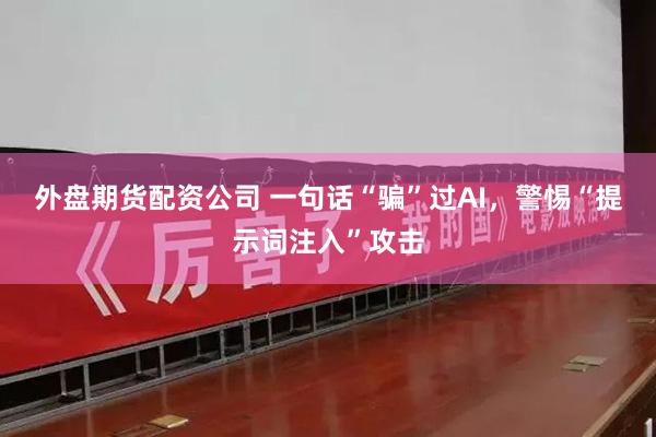 外盘期货配资公司 一句话“骗”过AI，警惕“提示词注入”攻击