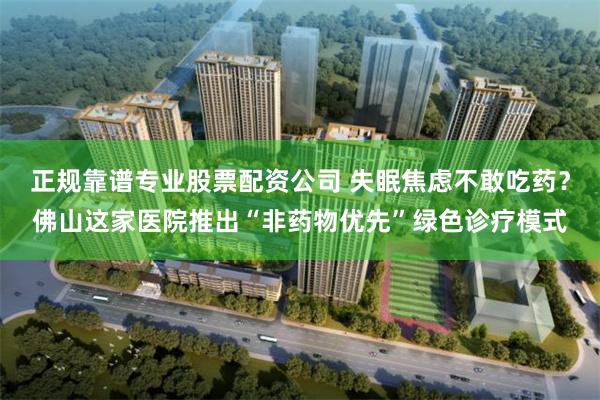 正规靠谱专业股票配资公司 失眠焦虑不敢吃药？佛山这家医院推出“非药物优先”绿色诊疗模式