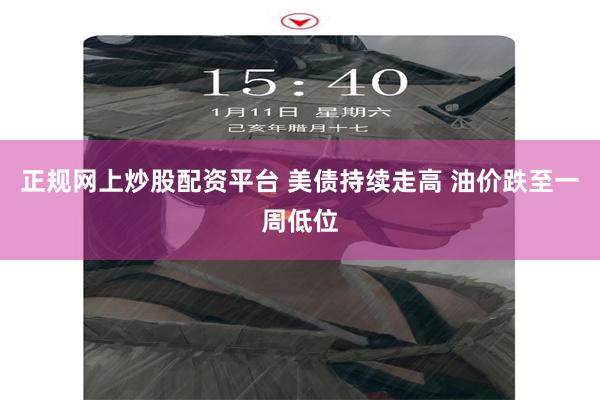 正规网上炒股配资平台 美债持续走高 油价跌至一周低位