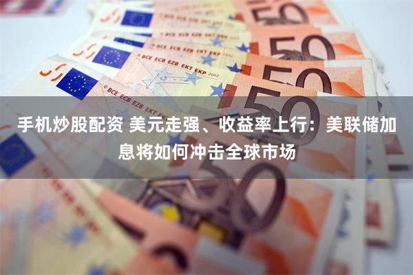 手机炒股配资 美元走强、收益率上行：美联储加息将如何冲击全球市场