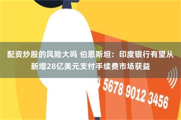 配资炒股的风险大吗 伯恩斯坦：印度银行有望从新增28亿美元支付手续费市场获益