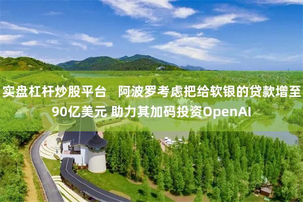实盘杠杆炒股平台   阿波罗考虑把给软银的贷款增至90亿美元 助力其加码投资OpenAI