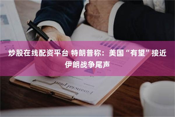 炒股在线配资平台 特朗普称:美国“有望”接近伊朗战争尾声