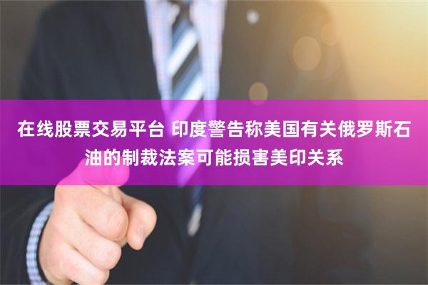 在线股票交易平台 印度警告称美国有关俄罗斯石油的制裁法案可能损害美印关系