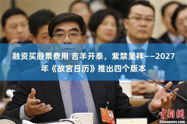 融资买股票费用 吉羊开泰，紫禁呈祥——2027年《故宫日历》推出四个版本
