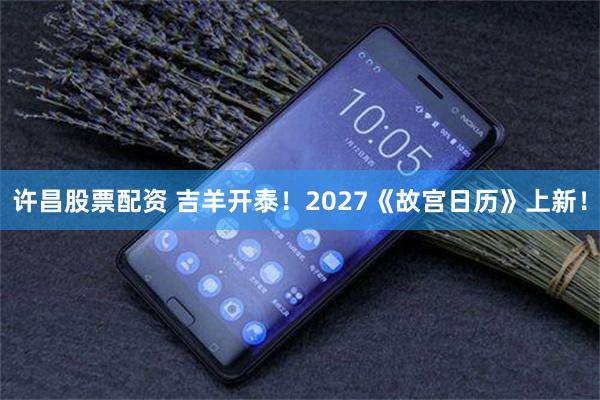 许昌股票配资 吉羊开泰！2027《故宫日历》上新！