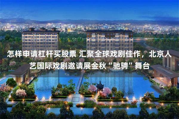怎样申请杠杆买股票 汇聚全球戏剧佳作，北京人艺国际戏剧邀请展金秋“驰骋”舞台
