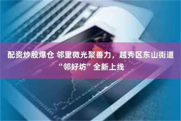 配资炒股爆仓 邻里微光聚善力，越秀区东山街道“邻好坊”全新上线