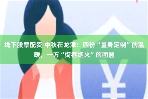 线下股票配资 中秋在龙津：四份“量身定制”的温暖，一方“街巷烟火”的团圆
