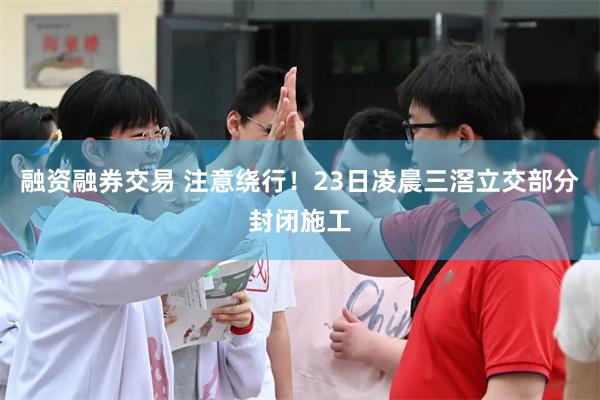 融资融券交易 注意绕行！23日凌晨三滘立交部分封闭施工