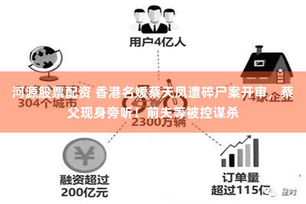河源股票配资 香港名媛蔡天凤遭碎尸案开审，蔡父现身旁听！前夫等被控谋杀