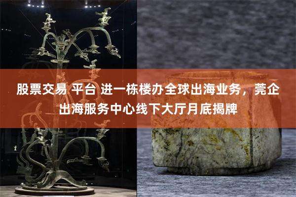 股票交易 平台 进一栋楼办全球出海业务，莞企出海服务中心线下大厅月底揭牌
