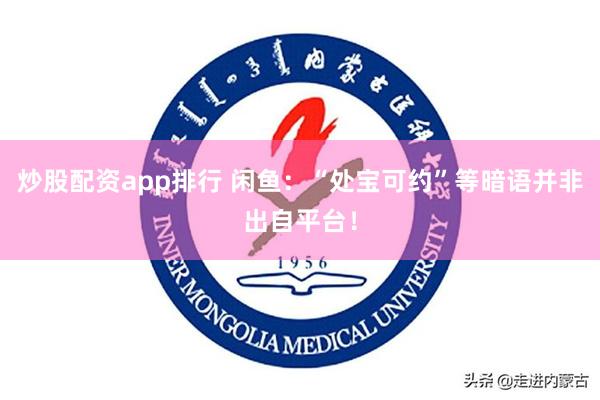 炒股配资app排行 闲鱼：“处宝可约”等暗语并非出自平台！