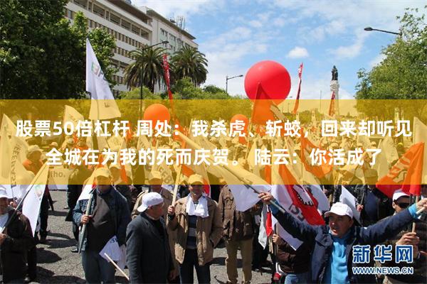 股票50倍杠杆 周处:我杀虎、斩蛟,回来却听见全城在为我的死而庆贺。 陆云:你活成了