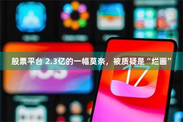 股票平台 2.3亿的一幅莫奈,被质疑是“烂画”