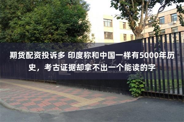 期货配资投诉多 印度称和中国一样有5000年历史,考古证据却拿不出一个能读的字