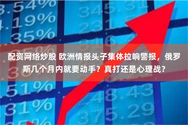 配资网络炒股 欧洲情报头子集体拉响警报，俄罗斯几个月内就要动手？真打还是心理战？