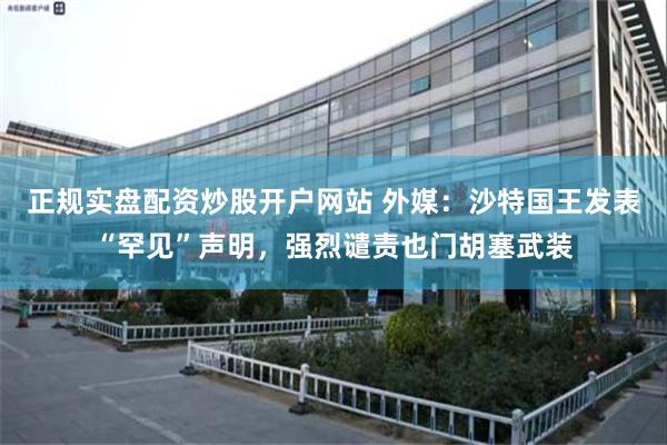 正规实盘配资炒股开户网站 外媒：沙特国王发表“罕见”声明，强烈谴责也门胡塞武装