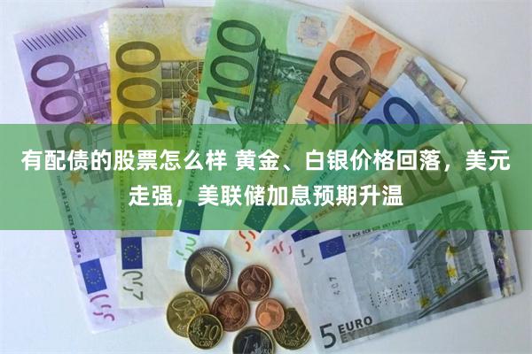 有配债的股票怎么样 黄金、白银价格回落，美元走强，美联储加息预期升温