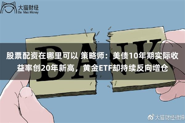 股票配资在哪里可以 策略师：美债10年期实际收益率创20年新高，黄金ETF却持续反向增仓