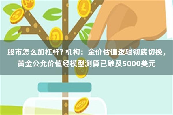 股市怎么加杠杆? 机构：金价估值逻辑彻底切换，黄金公允价值经模型测算已触及5000美元