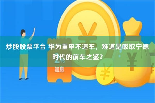 炒股股票平台 华为重申不造车，难道是吸取宁德时代的前车之鉴？