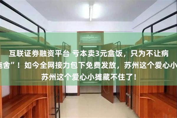 互联证劵融资平台 亏本卖3元盒饭，只为不让病友觉得“被施舍”！如今全网接力包下免费发放，苏州这个爱心小摊藏不住了！