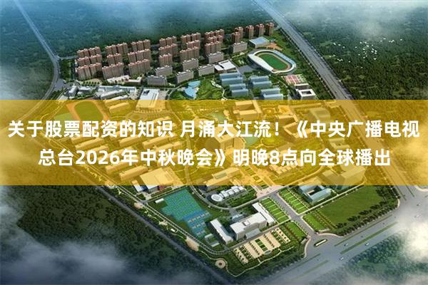 关于股票配资的知识 月涌大江流！《中央广播电视总台2026年中秋晚会》明晚8点向全球播出