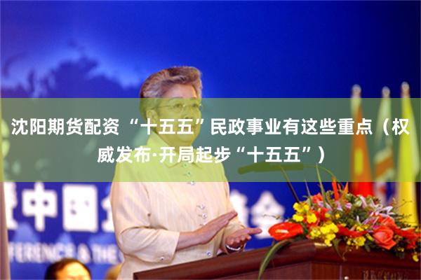 沈阳期货配资 “十五五”民政事业有这些重点(权威发布·开局起步“十五五”)