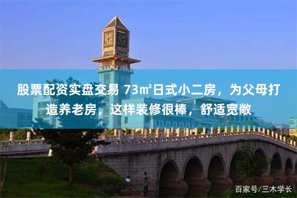 股票配资实盘交易 73㎡日式小二房，为父母打造养老房，这样装修很棒，舒适宽敞