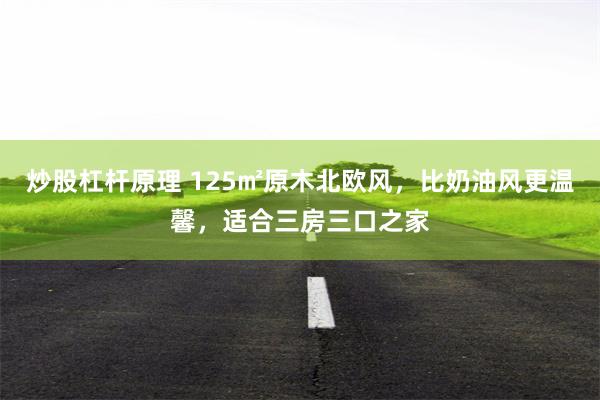 炒股杠杆原理 125㎡原木北欧风，比奶油风更温馨，适合三房三口之家