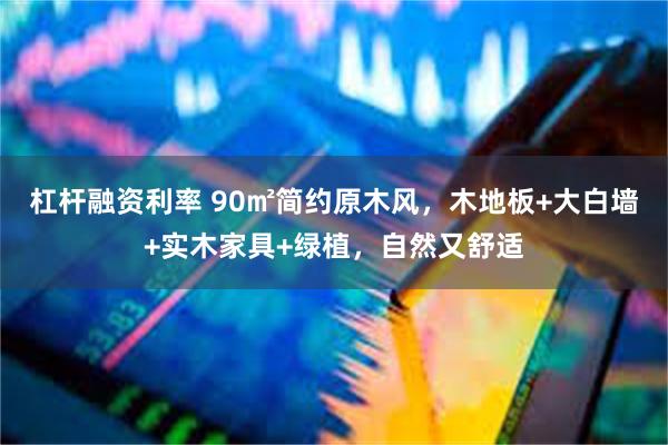 杠杆融资利率 90㎡简约原木风，木地板+大白墙+实木家具+绿植，自然又舒适
