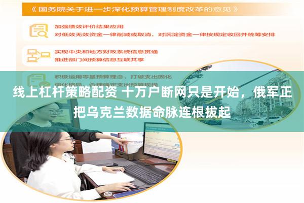 线上杠杆策略配资 十万户断网只是开始，俄军正把乌克兰数据命脉连根拔起