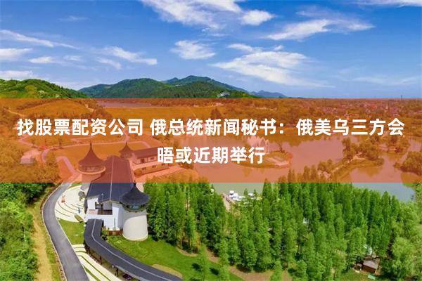 找股票配资公司 俄总统新闻秘书：俄美乌三方会晤或近期举行