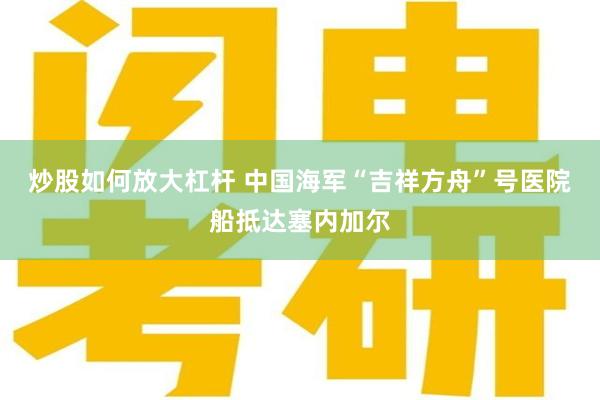 炒股如何放大杠杆 中国海军“吉祥方舟”号医院船抵达塞内加尔