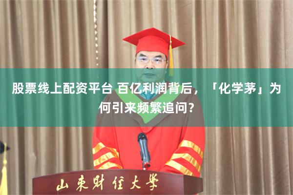 股票线上配资平台 百亿利润背后，「化学茅」为何引来频繁追问？