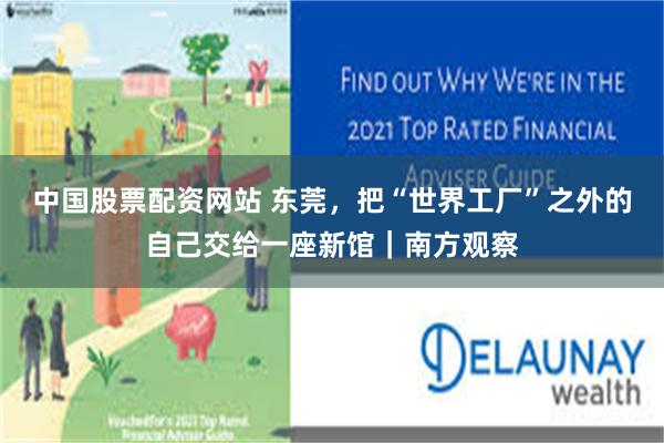 中国股票配资网站 东莞，把“世界工厂”之外的自己交给一座新馆｜南方观察