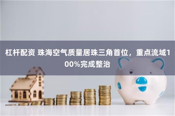 杠杆配资 珠海空气质量居珠三角首位，重点流域100%完成整治